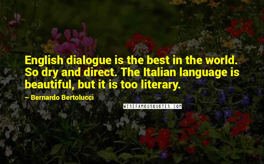 Bernardo Bertolucci Quotes: English dialogue is the best in the world. So dry and direct. The Italian language is beautiful, but it is too literary.