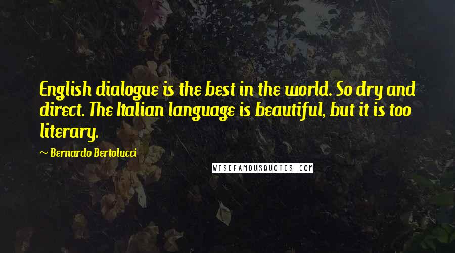 Bernardo Bertolucci Quotes: English dialogue is the best in the world. So dry and direct. The Italian language is beautiful, but it is too literary.