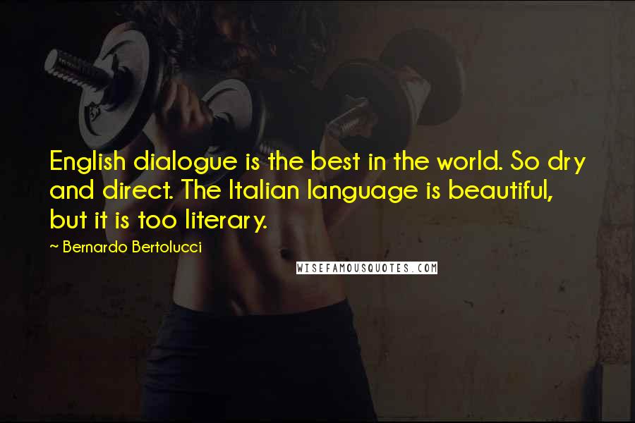 Bernardo Bertolucci Quotes: English dialogue is the best in the world. So dry and direct. The Italian language is beautiful, but it is too literary.