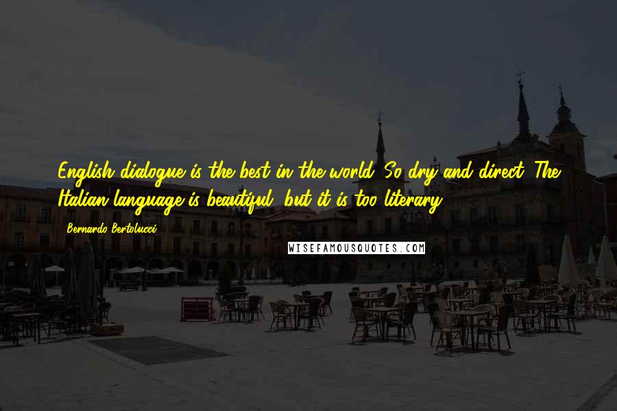 Bernardo Bertolucci Quotes: English dialogue is the best in the world. So dry and direct. The Italian language is beautiful, but it is too literary.