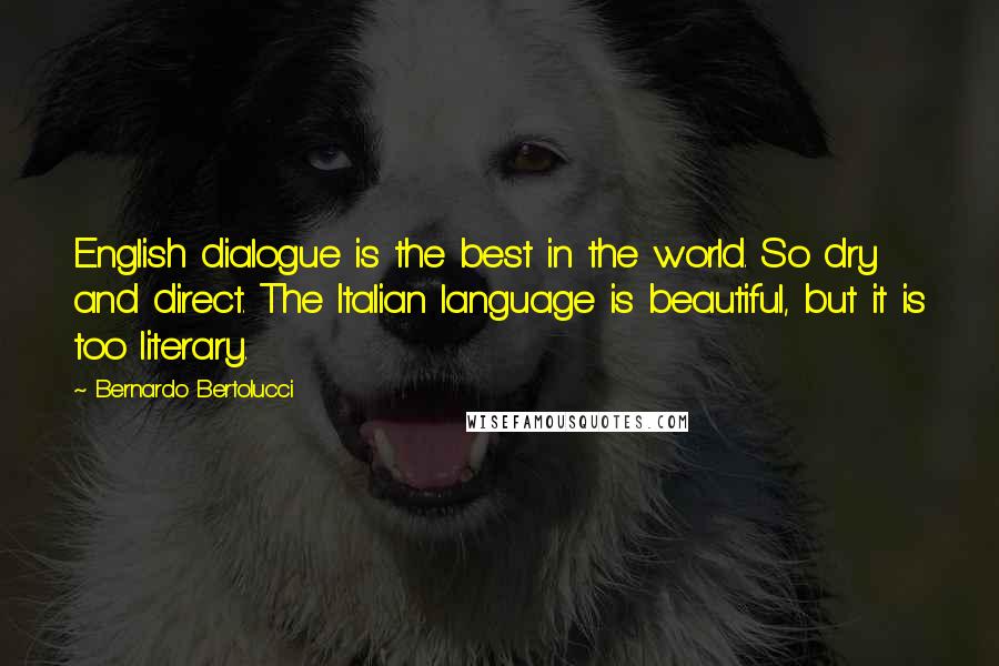 Bernardo Bertolucci Quotes: English dialogue is the best in the world. So dry and direct. The Italian language is beautiful, but it is too literary.