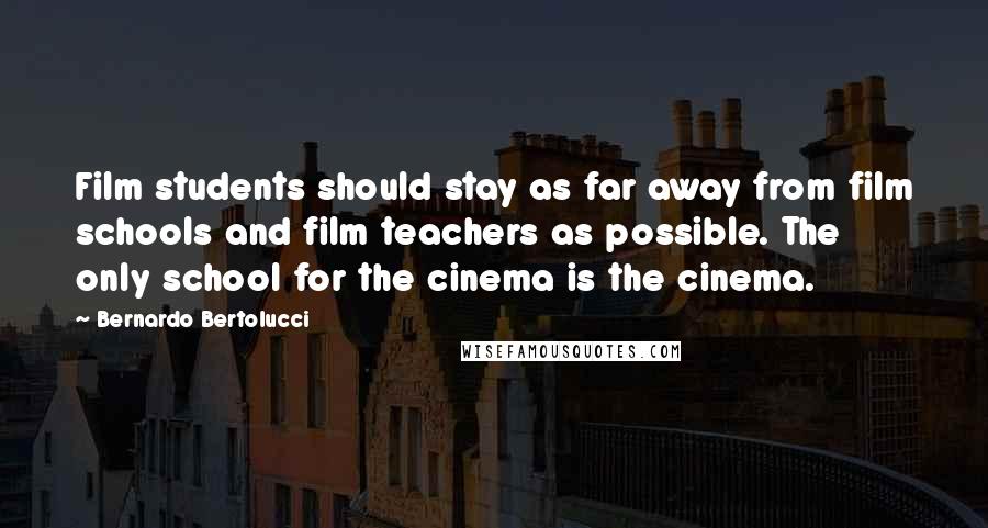 Bernardo Bertolucci Quotes: Film students should stay as far away from film schools and film teachers as possible. The only school for the cinema is the cinema.