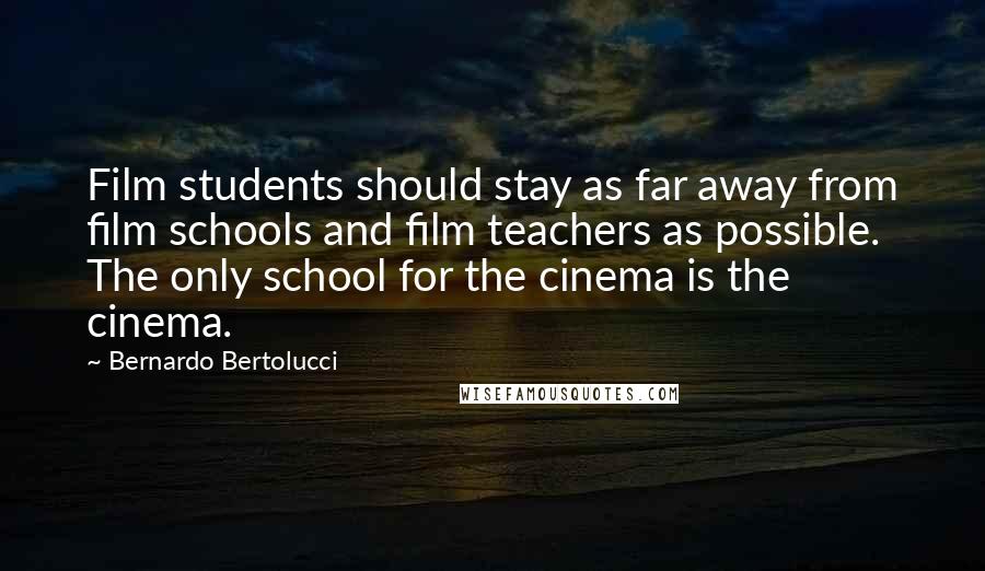 Bernardo Bertolucci Quotes: Film students should stay as far away from film schools and film teachers as possible. The only school for the cinema is the cinema.