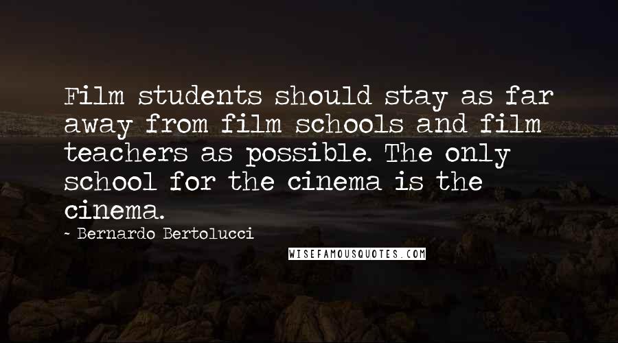 Bernardo Bertolucci Quotes: Film students should stay as far away from film schools and film teachers as possible. The only school for the cinema is the cinema.