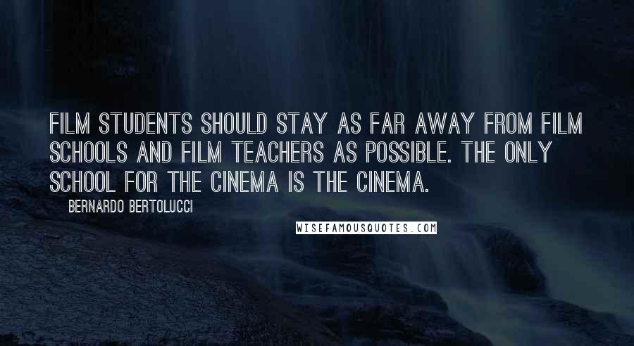 Bernardo Bertolucci Quotes: Film students should stay as far away from film schools and film teachers as possible. The only school for the cinema is the cinema.