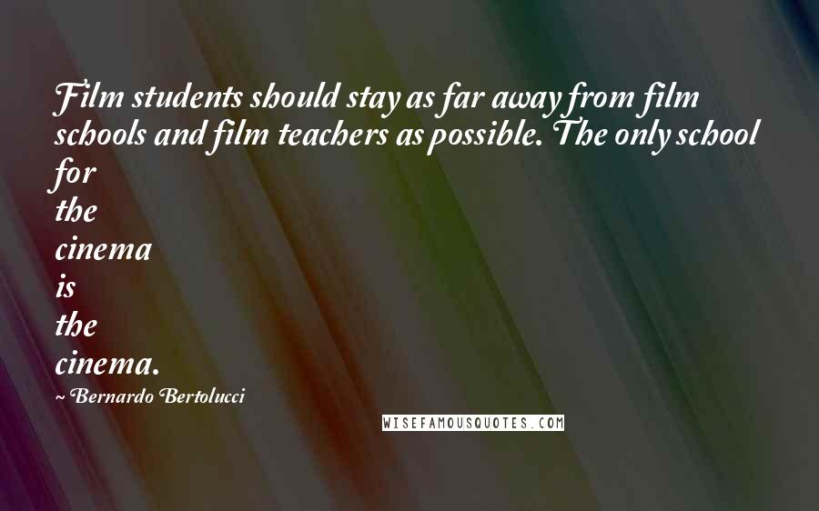 Bernardo Bertolucci Quotes: Film students should stay as far away from film schools and film teachers as possible. The only school for the cinema is the cinema.