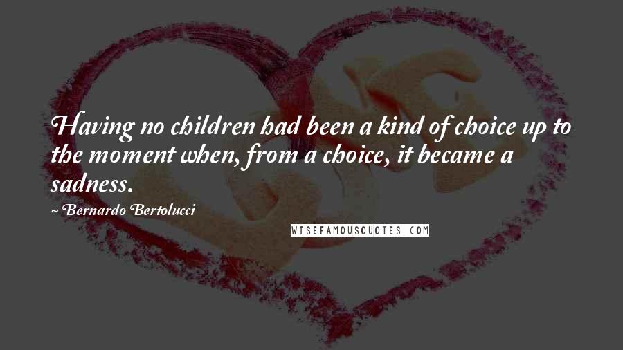 Bernardo Bertolucci Quotes: Having no children had been a kind of choice up to the moment when, from a choice, it became a sadness.