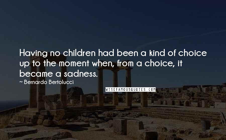 Bernardo Bertolucci Quotes: Having no children had been a kind of choice up to the moment when, from a choice, it became a sadness.