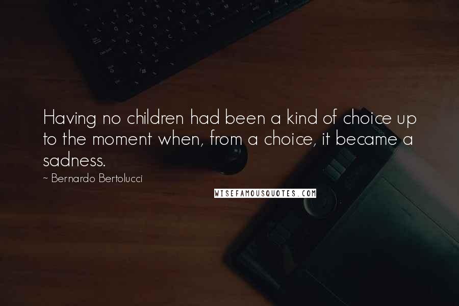 Bernardo Bertolucci Quotes: Having no children had been a kind of choice up to the moment when, from a choice, it became a sadness.