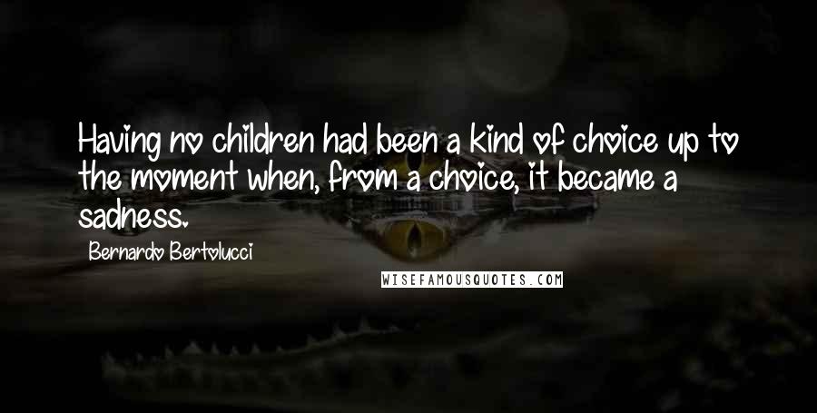 Bernardo Bertolucci Quotes: Having no children had been a kind of choice up to the moment when, from a choice, it became a sadness.