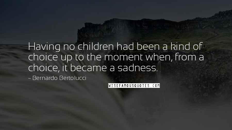 Bernardo Bertolucci Quotes: Having no children had been a kind of choice up to the moment when, from a choice, it became a sadness.