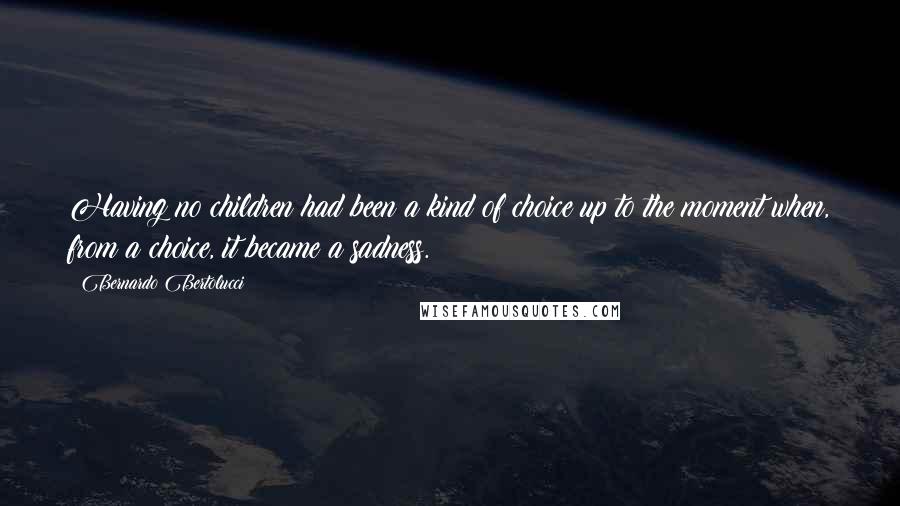Bernardo Bertolucci Quotes: Having no children had been a kind of choice up to the moment when, from a choice, it became a sadness.