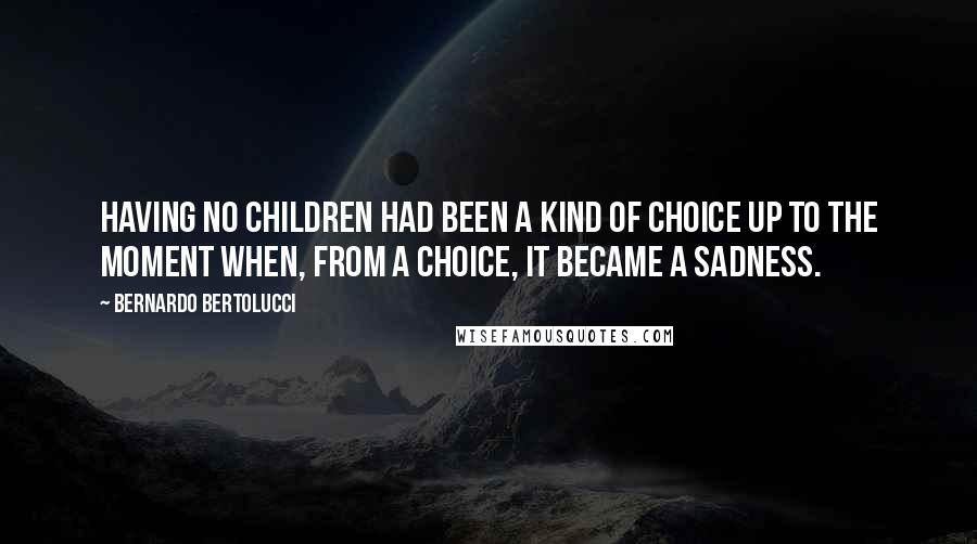 Bernardo Bertolucci Quotes: Having no children had been a kind of choice up to the moment when, from a choice, it became a sadness.