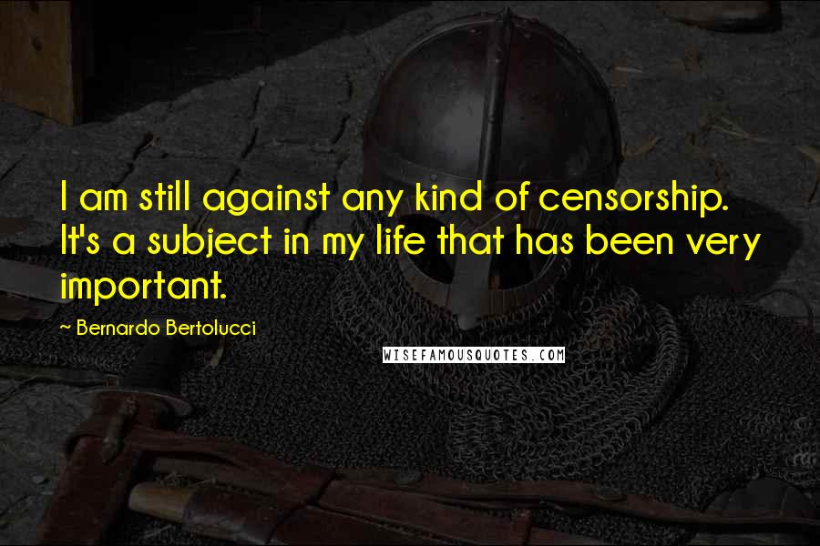 Bernardo Bertolucci Quotes: I am still against any kind of censorship. It's a subject in my life that has been very important.