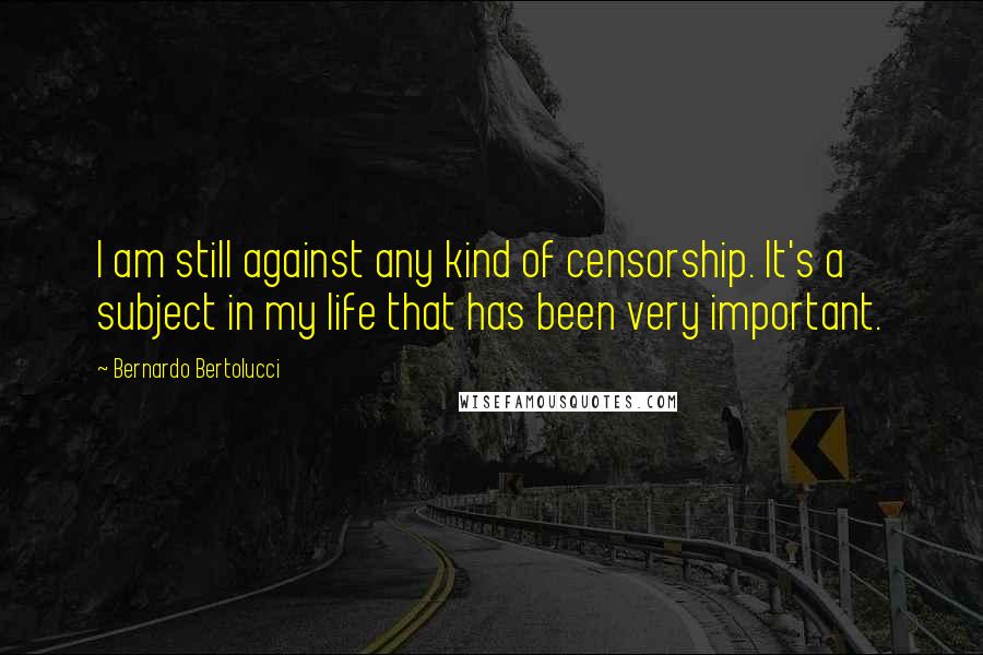 Bernardo Bertolucci Quotes: I am still against any kind of censorship. It's a subject in my life that has been very important.