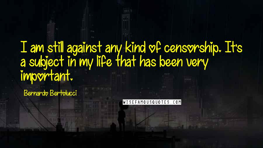 Bernardo Bertolucci Quotes: I am still against any kind of censorship. It's a subject in my life that has been very important.