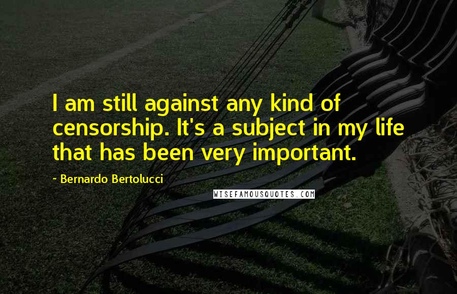 Bernardo Bertolucci Quotes: I am still against any kind of censorship. It's a subject in my life that has been very important.