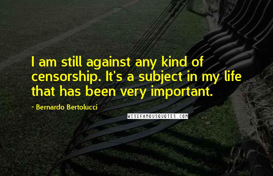 Bernardo Bertolucci Quotes: I am still against any kind of censorship. It's a subject in my life that has been very important.