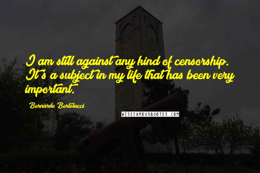 Bernardo Bertolucci Quotes: I am still against any kind of censorship. It's a subject in my life that has been very important.