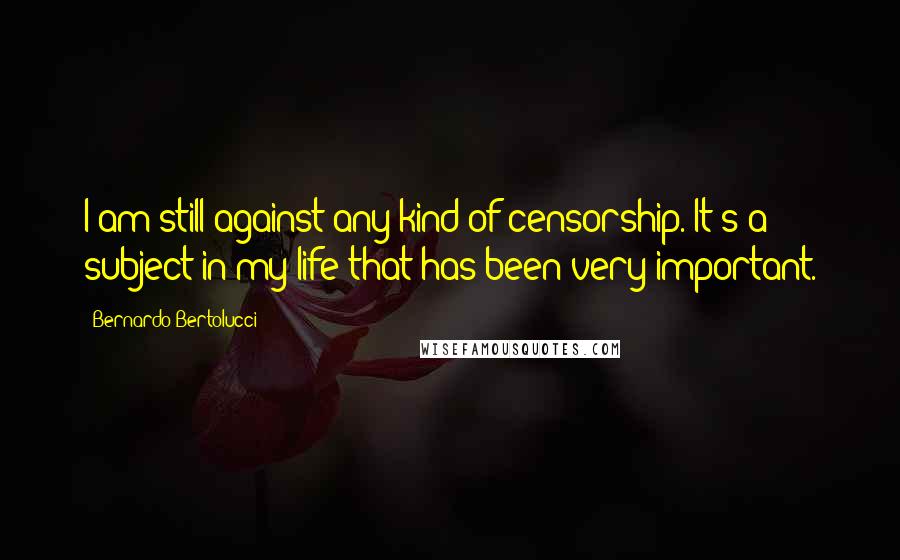 Bernardo Bertolucci Quotes: I am still against any kind of censorship. It's a subject in my life that has been very important.