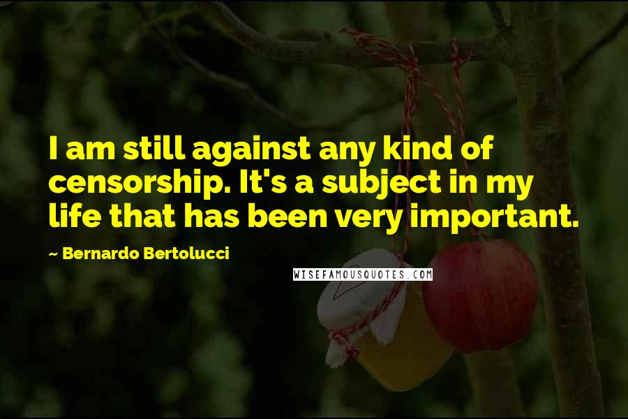 Bernardo Bertolucci Quotes: I am still against any kind of censorship. It's a subject in my life that has been very important.