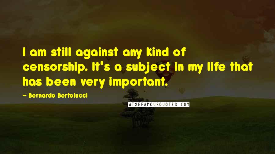 Bernardo Bertolucci Quotes: I am still against any kind of censorship. It's a subject in my life that has been very important.