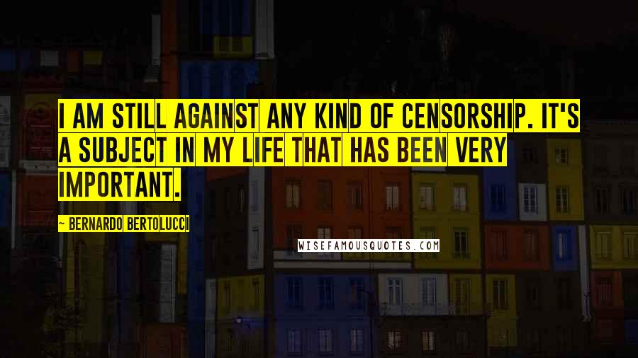 Bernardo Bertolucci Quotes: I am still against any kind of censorship. It's a subject in my life that has been very important.