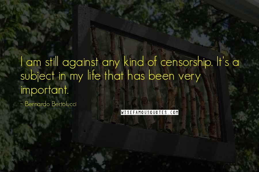 Bernardo Bertolucci Quotes: I am still against any kind of censorship. It's a subject in my life that has been very important.