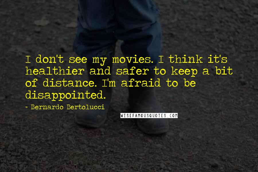 Bernardo Bertolucci Quotes: I don't see my movies. I think it's healthier and safer to keep a bit of distance. I'm afraid to be disappointed.