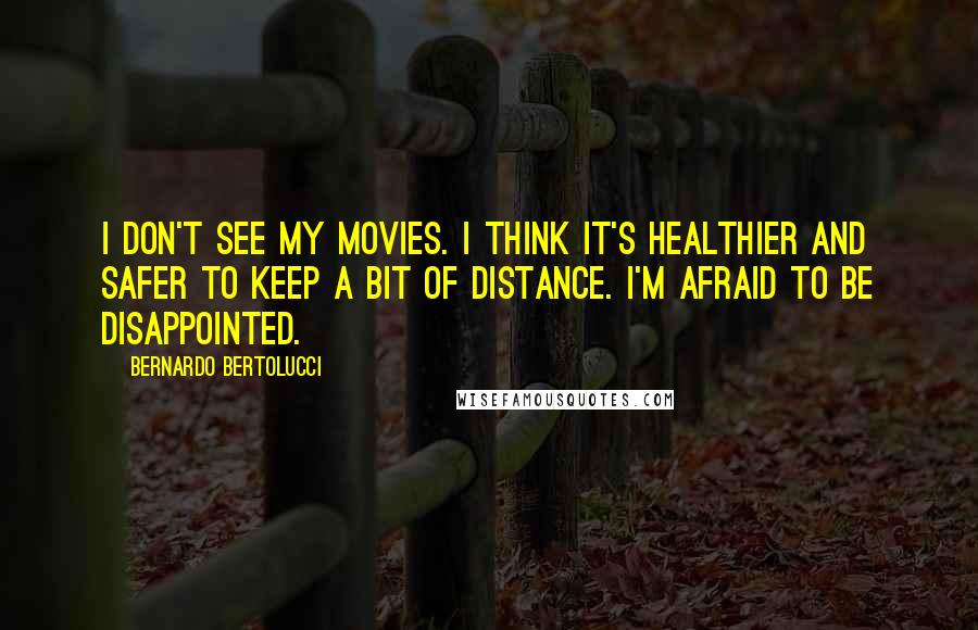 Bernardo Bertolucci Quotes: I don't see my movies. I think it's healthier and safer to keep a bit of distance. I'm afraid to be disappointed.