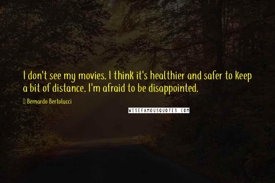 Bernardo Bertolucci Quotes: I don't see my movies. I think it's healthier and safer to keep a bit of distance. I'm afraid to be disappointed.
