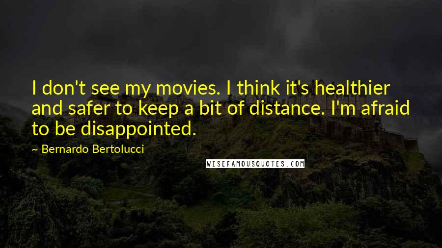 Bernardo Bertolucci Quotes: I don't see my movies. I think it's healthier and safer to keep a bit of distance. I'm afraid to be disappointed.