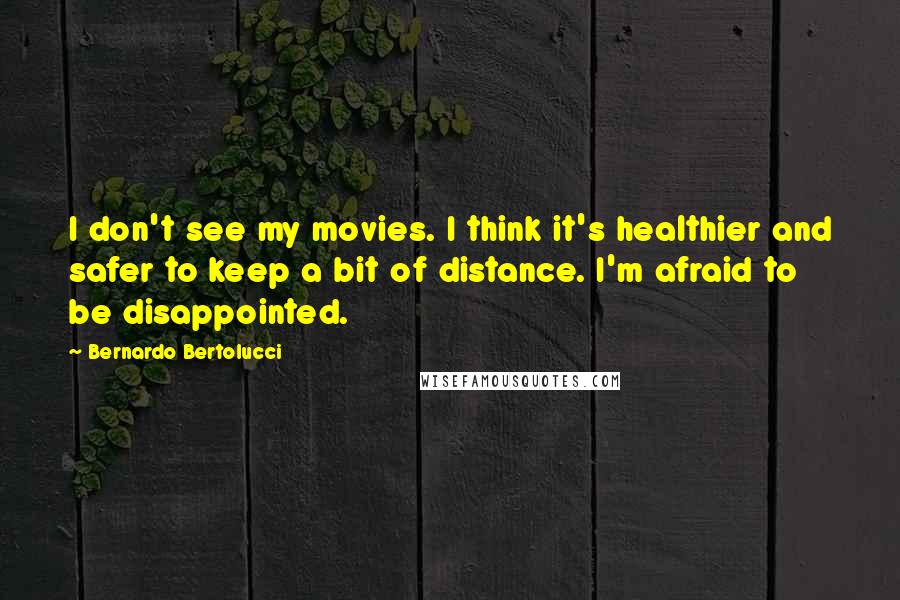 Bernardo Bertolucci Quotes: I don't see my movies. I think it's healthier and safer to keep a bit of distance. I'm afraid to be disappointed.