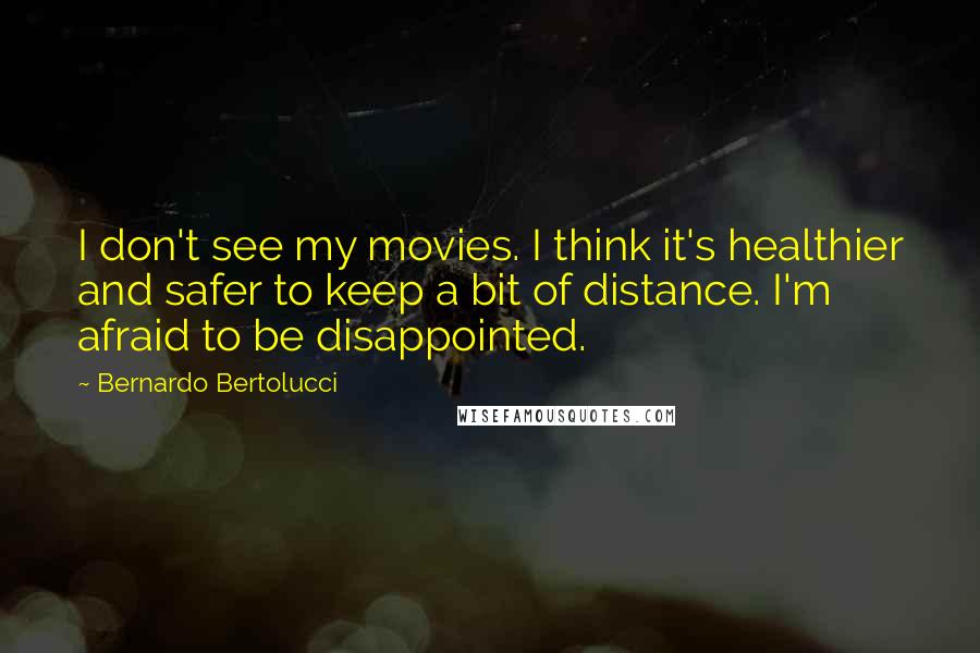 Bernardo Bertolucci Quotes: I don't see my movies. I think it's healthier and safer to keep a bit of distance. I'm afraid to be disappointed.