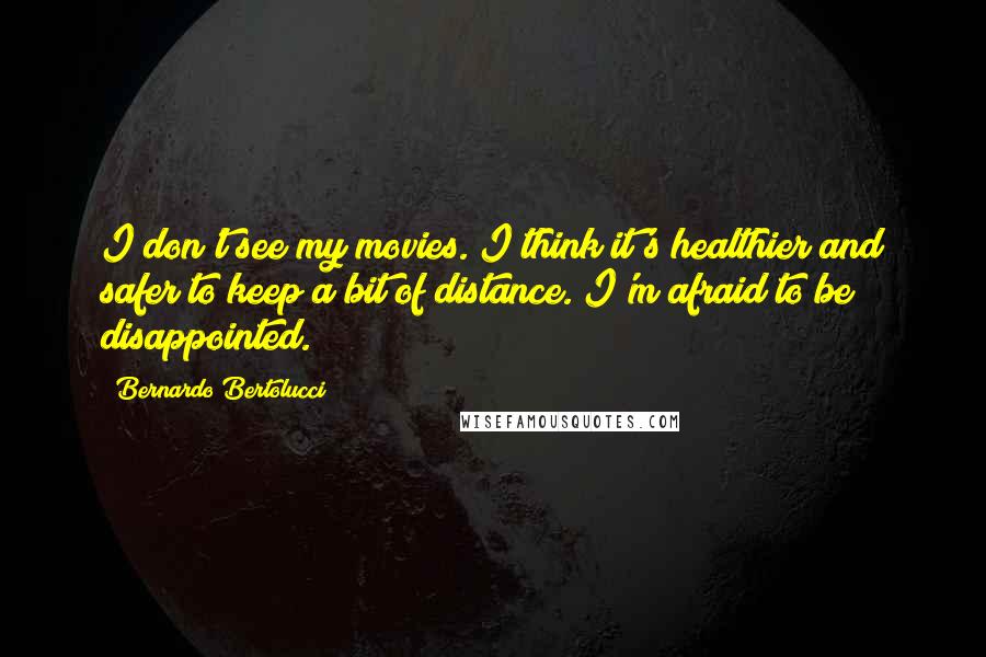 Bernardo Bertolucci Quotes: I don't see my movies. I think it's healthier and safer to keep a bit of distance. I'm afraid to be disappointed.