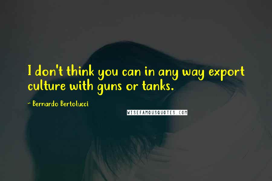 Bernardo Bertolucci Quotes: I don't think you can in any way export culture with guns or tanks.