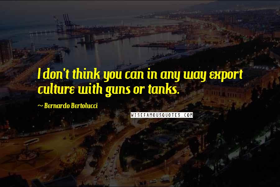 Bernardo Bertolucci Quotes: I don't think you can in any way export culture with guns or tanks.