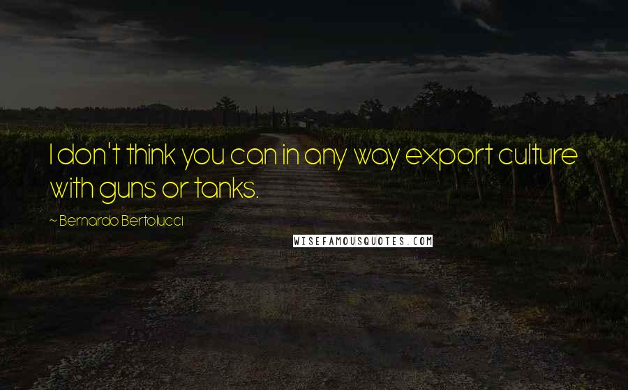 Bernardo Bertolucci Quotes: I don't think you can in any way export culture with guns or tanks.