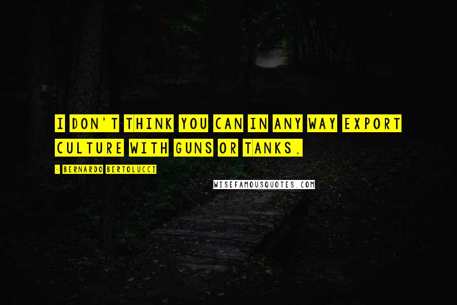 Bernardo Bertolucci Quotes: I don't think you can in any way export culture with guns or tanks.