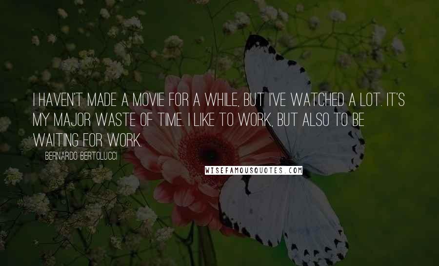 Bernardo Bertolucci Quotes: I haven't made a movie for a while, but I've watched a lot. It's my major waste of time. I like to work, but also to be waiting for work.