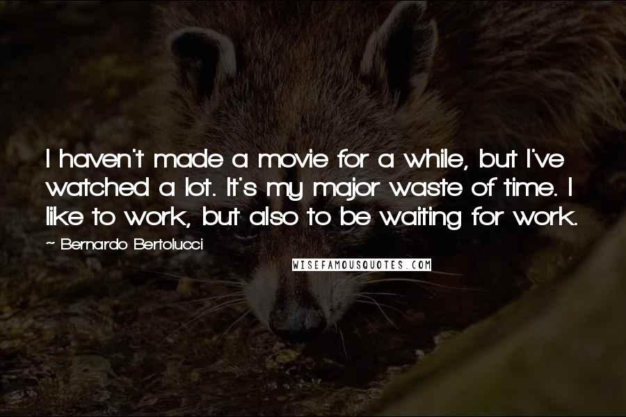 Bernardo Bertolucci Quotes: I haven't made a movie for a while, but I've watched a lot. It's my major waste of time. I like to work, but also to be waiting for work.