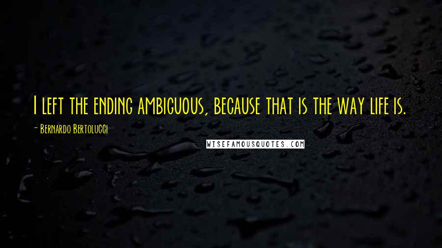 Bernardo Bertolucci Quotes: I left the ending ambiguous, because that is the way life is.