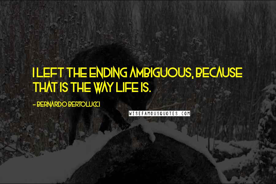 Bernardo Bertolucci Quotes: I left the ending ambiguous, because that is the way life is.