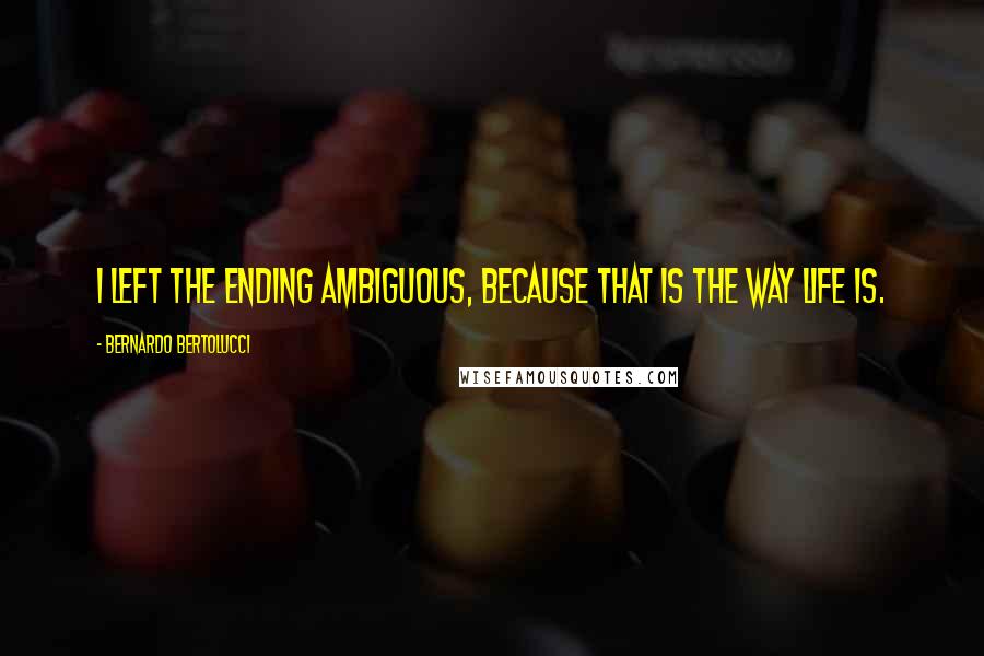 Bernardo Bertolucci Quotes: I left the ending ambiguous, because that is the way life is.