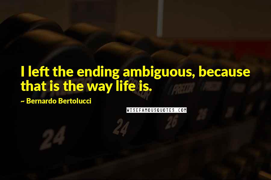 Bernardo Bertolucci Quotes: I left the ending ambiguous, because that is the way life is.