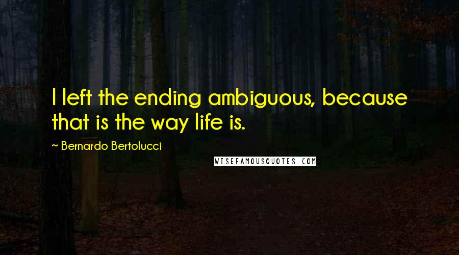 Bernardo Bertolucci Quotes: I left the ending ambiguous, because that is the way life is.