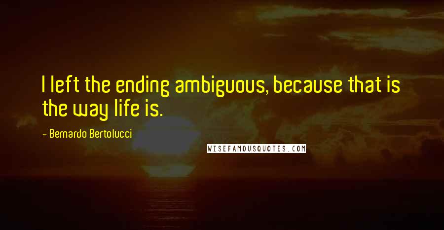 Bernardo Bertolucci Quotes: I left the ending ambiguous, because that is the way life is.