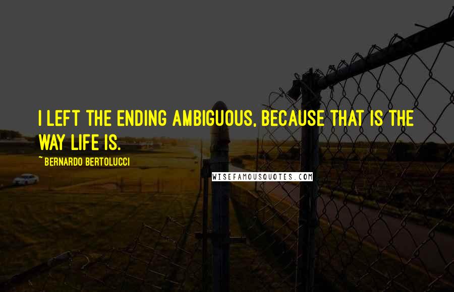 Bernardo Bertolucci Quotes: I left the ending ambiguous, because that is the way life is.