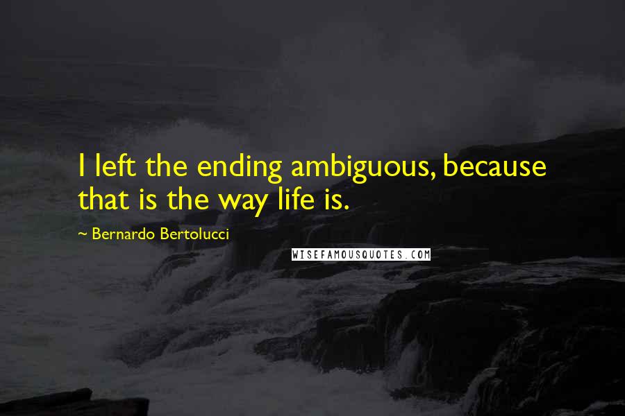 Bernardo Bertolucci Quotes: I left the ending ambiguous, because that is the way life is.