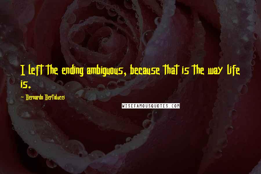 Bernardo Bertolucci Quotes: I left the ending ambiguous, because that is the way life is.